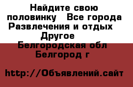 Найдите свою половинку - Все города Развлечения и отдых » Другое   . Белгородская обл.,Белгород г.